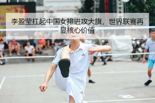李盈莹扛起中国女排进攻大旗，世界联赛再显核心价值
