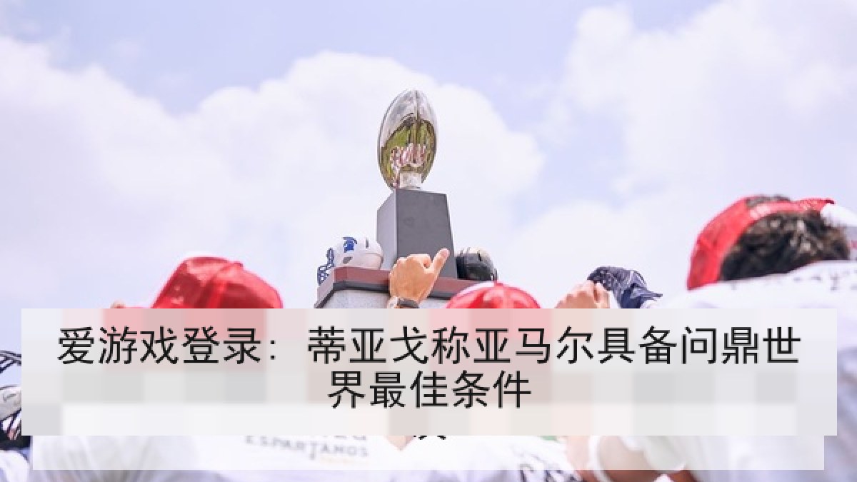 爱游戏登录: 蒂亚戈称亚马尔具备问鼎世界最佳条件