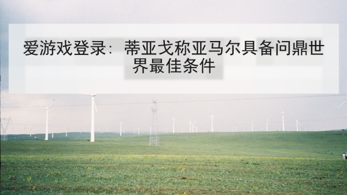 爱游戏登录: 蒂亚戈称亚马尔具备问鼎世界最佳条件