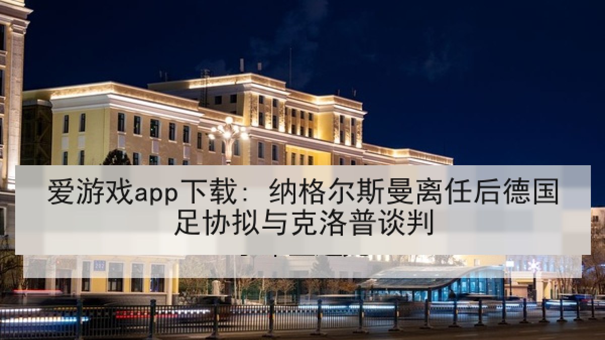 爱游戏app下载: 纳格尔斯曼离任后德国足协拟与克洛普谈判