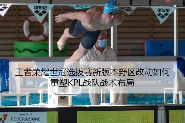 王者荣耀世冠选拔赛新版本野区改动如何重塑KPL战队战术布局